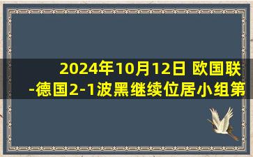 2024年10月12日 欧国联-德国2-1波黑继续位居小组第一 翁达夫双响维尔茨送助攻